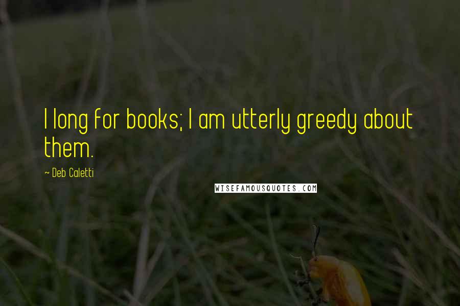 Deb Caletti Quotes: I long for books; I am utterly greedy about them.