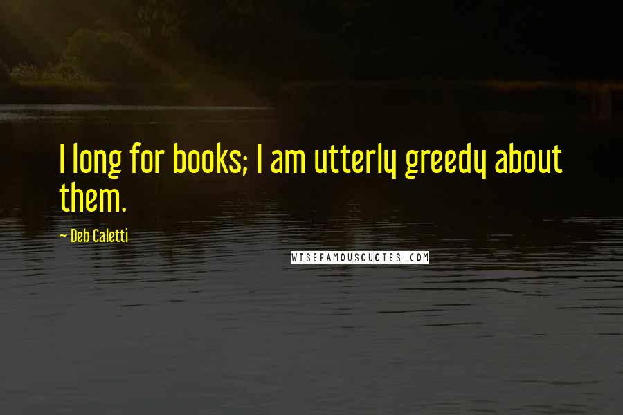 Deb Caletti Quotes: I long for books; I am utterly greedy about them.