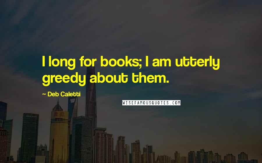 Deb Caletti Quotes: I long for books; I am utterly greedy about them.