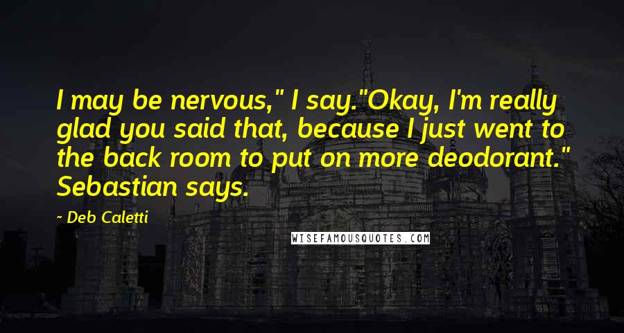 Deb Caletti Quotes: I may be nervous," I say."Okay, I'm really glad you said that, because I just went to the back room to put on more deodorant." Sebastian says.