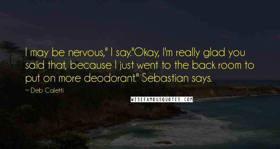 Deb Caletti Quotes: I may be nervous," I say."Okay, I'm really glad you said that, because I just went to the back room to put on more deodorant." Sebastian says.