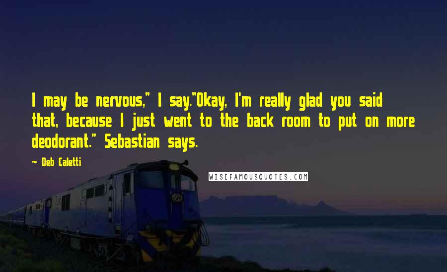 Deb Caletti Quotes: I may be nervous," I say."Okay, I'm really glad you said that, because I just went to the back room to put on more deodorant." Sebastian says.