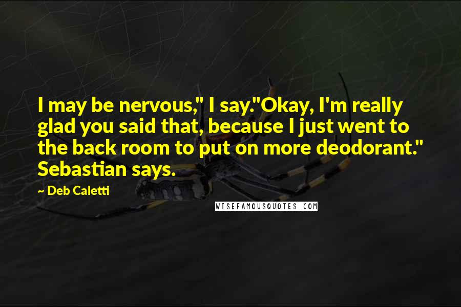 Deb Caletti Quotes: I may be nervous," I say."Okay, I'm really glad you said that, because I just went to the back room to put on more deodorant." Sebastian says.