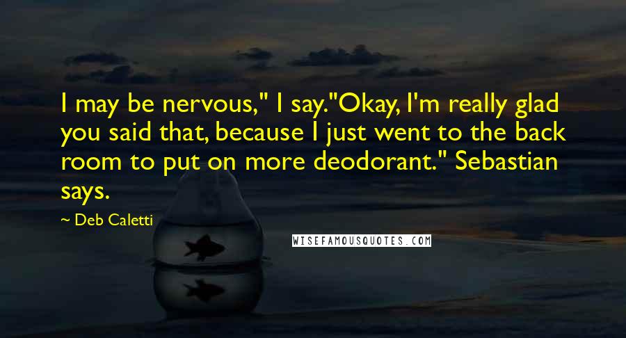 Deb Caletti Quotes: I may be nervous," I say."Okay, I'm really glad you said that, because I just went to the back room to put on more deodorant." Sebastian says.