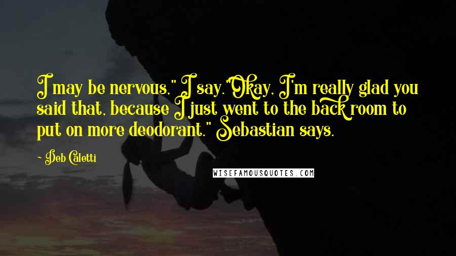 Deb Caletti Quotes: I may be nervous," I say."Okay, I'm really glad you said that, because I just went to the back room to put on more deodorant." Sebastian says.