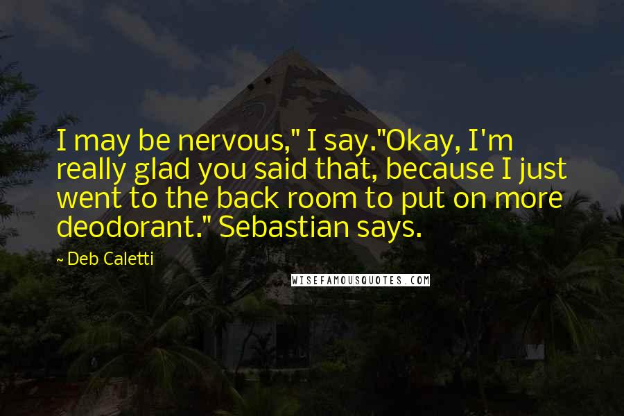 Deb Caletti Quotes: I may be nervous," I say."Okay, I'm really glad you said that, because I just went to the back room to put on more deodorant." Sebastian says.