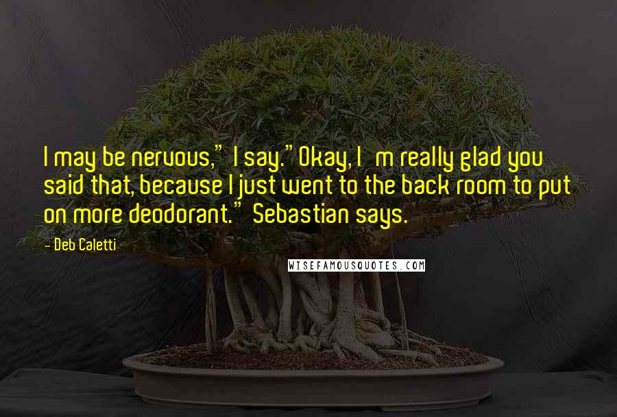 Deb Caletti Quotes: I may be nervous," I say."Okay, I'm really glad you said that, because I just went to the back room to put on more deodorant." Sebastian says.