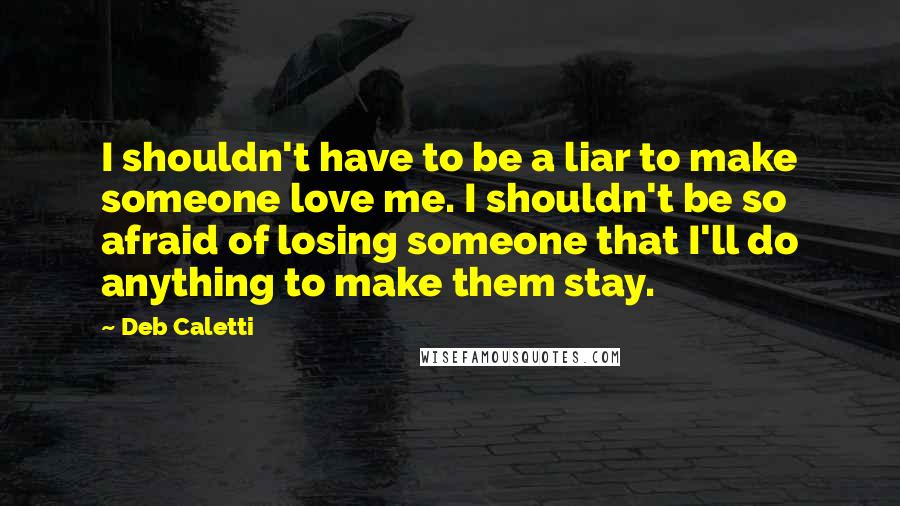 Deb Caletti Quotes: I shouldn't have to be a liar to make someone love me. I shouldn't be so afraid of losing someone that I'll do anything to make them stay.