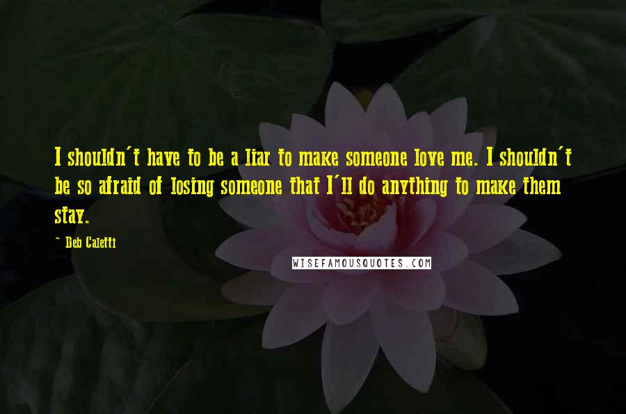 Deb Caletti Quotes: I shouldn't have to be a liar to make someone love me. I shouldn't be so afraid of losing someone that I'll do anything to make them stay.