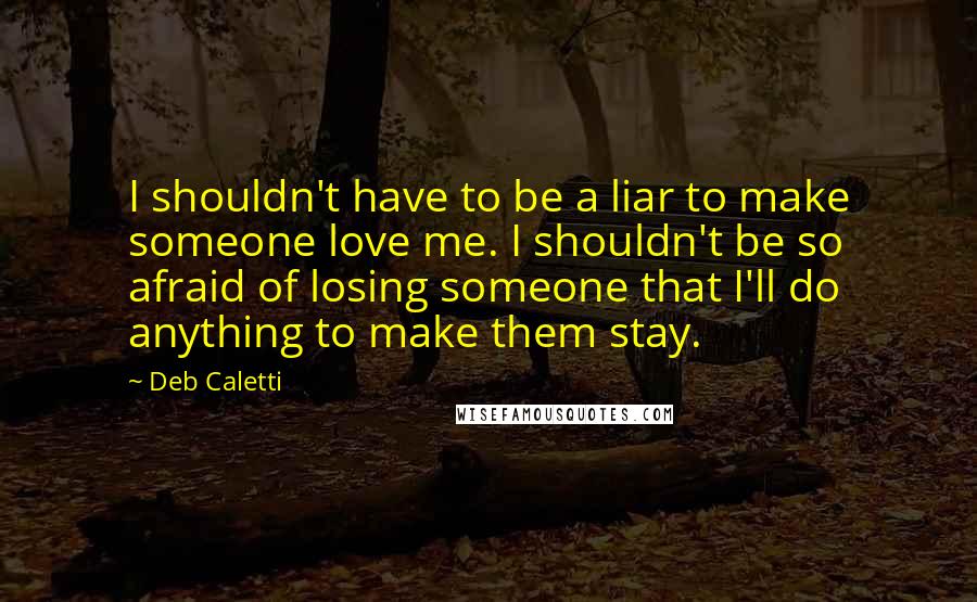 Deb Caletti Quotes: I shouldn't have to be a liar to make someone love me. I shouldn't be so afraid of losing someone that I'll do anything to make them stay.