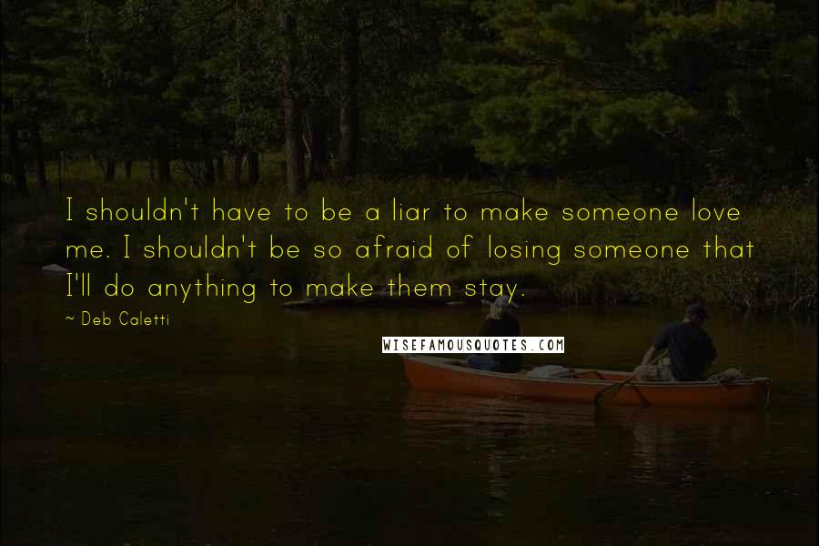 Deb Caletti Quotes: I shouldn't have to be a liar to make someone love me. I shouldn't be so afraid of losing someone that I'll do anything to make them stay.