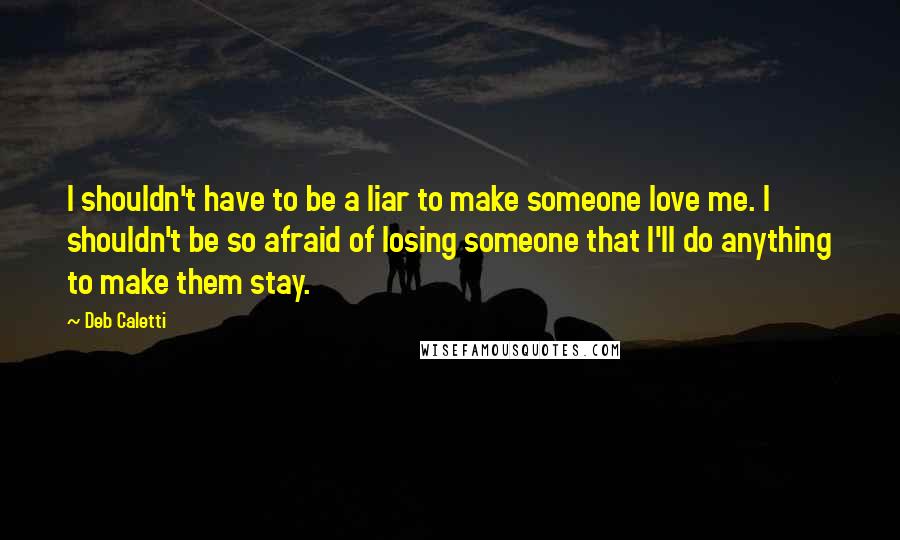 Deb Caletti Quotes: I shouldn't have to be a liar to make someone love me. I shouldn't be so afraid of losing someone that I'll do anything to make them stay.