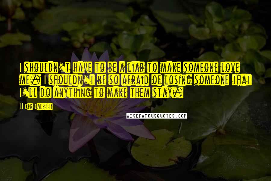 Deb Caletti Quotes: I shouldn't have to be a liar to make someone love me. I shouldn't be so afraid of losing someone that I'll do anything to make them stay.