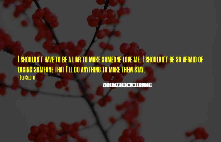 Deb Caletti Quotes: I shouldn't have to be a liar to make someone love me. I shouldn't be so afraid of losing someone that I'll do anything to make them stay.