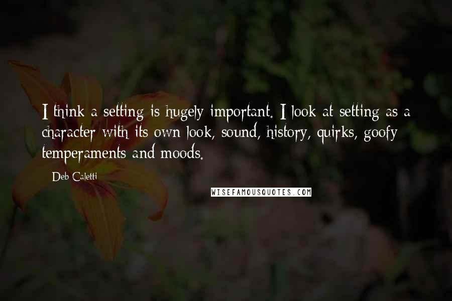 Deb Caletti Quotes: I think a setting is hugely important. I look at setting as a character with its own look, sound, history, quirks, goofy temperaments and moods.