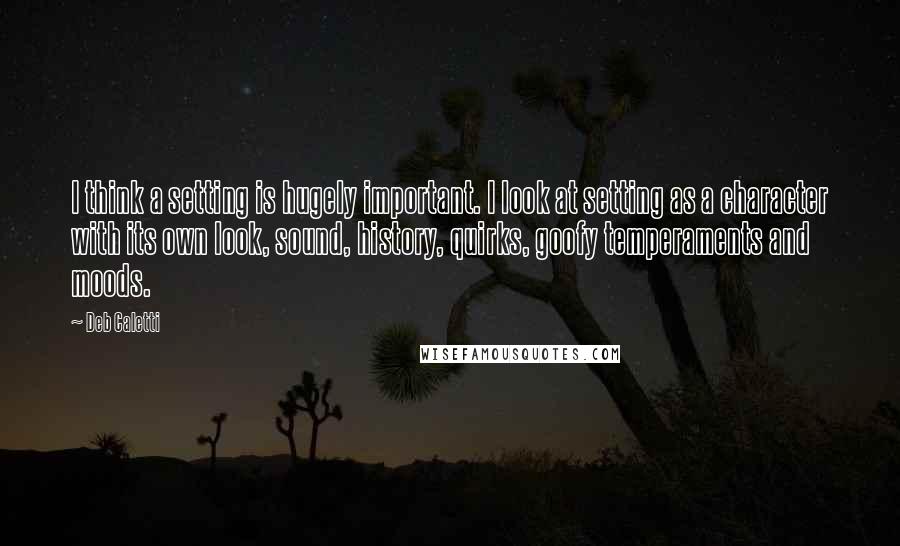 Deb Caletti Quotes: I think a setting is hugely important. I look at setting as a character with its own look, sound, history, quirks, goofy temperaments and moods.