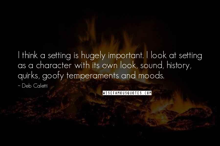 Deb Caletti Quotes: I think a setting is hugely important. I look at setting as a character with its own look, sound, history, quirks, goofy temperaments and moods.