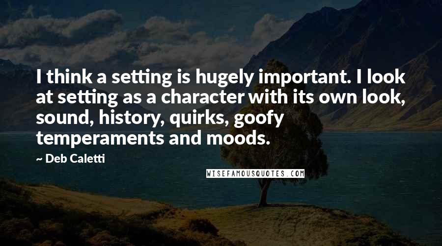 Deb Caletti Quotes: I think a setting is hugely important. I look at setting as a character with its own look, sound, history, quirks, goofy temperaments and moods.