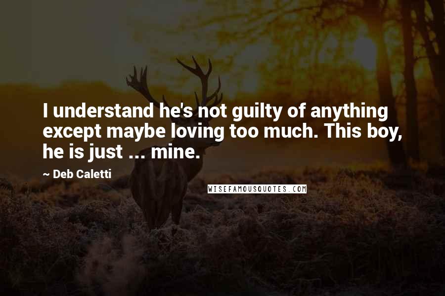 Deb Caletti Quotes: I understand he's not guilty of anything except maybe loving too much. This boy, he is just ... mine.