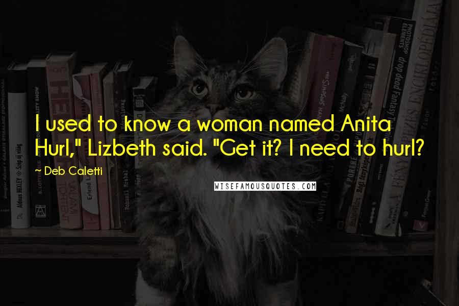 Deb Caletti Quotes: I used to know a woman named Anita Hurl," Lizbeth said. "Get it? I need to hurl?