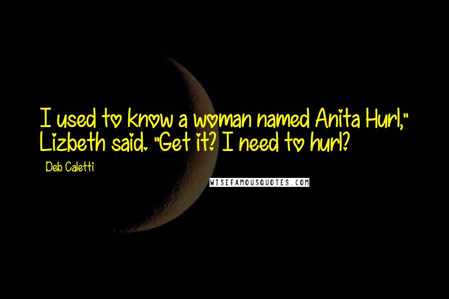 Deb Caletti Quotes: I used to know a woman named Anita Hurl," Lizbeth said. "Get it? I need to hurl?