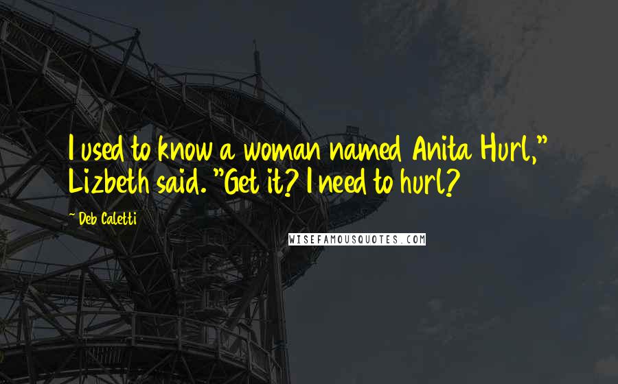 Deb Caletti Quotes: I used to know a woman named Anita Hurl," Lizbeth said. "Get it? I need to hurl?