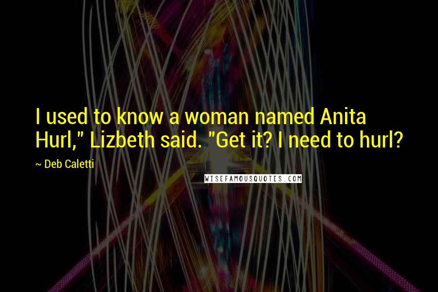 Deb Caletti Quotes: I used to know a woman named Anita Hurl," Lizbeth said. "Get it? I need to hurl?