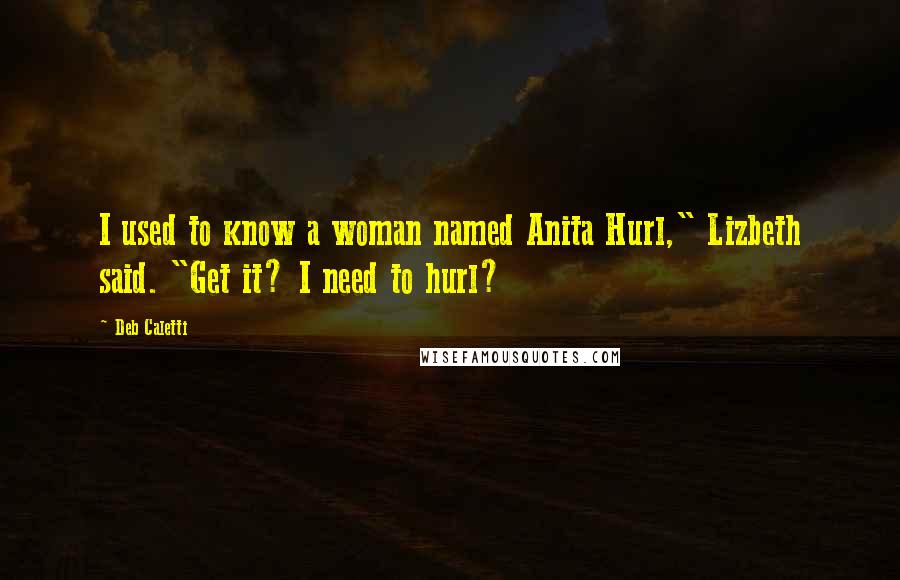 Deb Caletti Quotes: I used to know a woman named Anita Hurl," Lizbeth said. "Get it? I need to hurl?