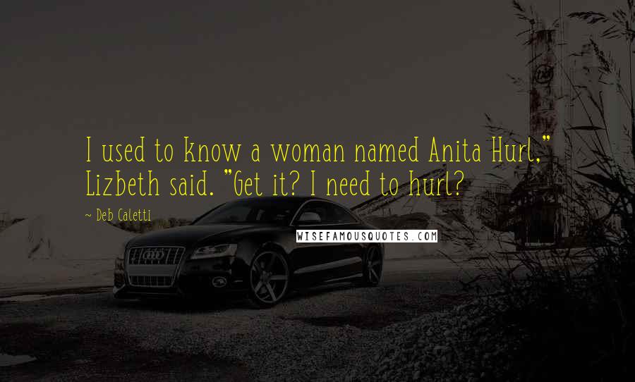 Deb Caletti Quotes: I used to know a woman named Anita Hurl," Lizbeth said. "Get it? I need to hurl?