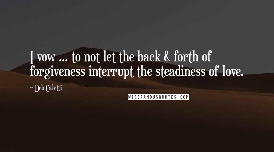 Deb Caletti Quotes: I vow ... to not let the back & forth of forgiveness interrupt the steadiness of love.