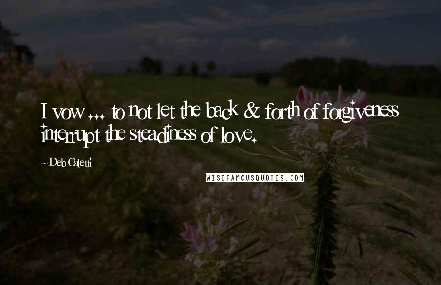 Deb Caletti Quotes: I vow ... to not let the back & forth of forgiveness interrupt the steadiness of love.