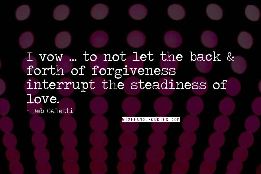 Deb Caletti Quotes: I vow ... to not let the back & forth of forgiveness interrupt the steadiness of love.