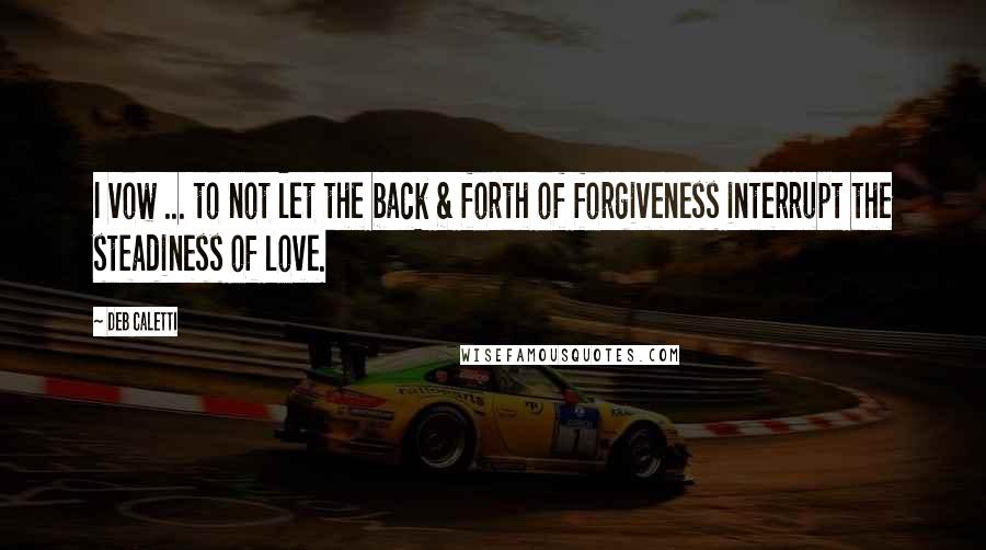 Deb Caletti Quotes: I vow ... to not let the back & forth of forgiveness interrupt the steadiness of love.