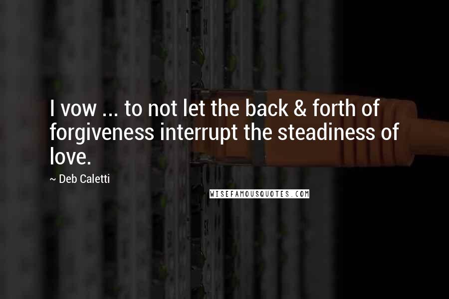 Deb Caletti Quotes: I vow ... to not let the back & forth of forgiveness interrupt the steadiness of love.