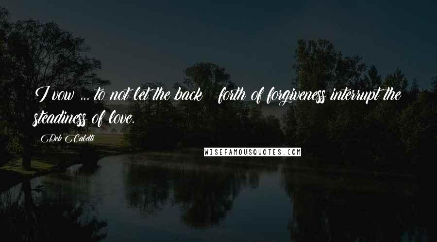 Deb Caletti Quotes: I vow ... to not let the back & forth of forgiveness interrupt the steadiness of love.