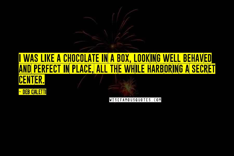 Deb Caletti Quotes: I was like a chocolate in a box, looking well behaved and perfect in place, all the while harboring a secret center.