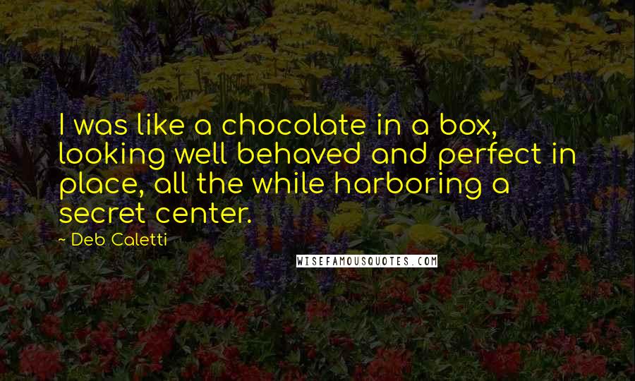 Deb Caletti Quotes: I was like a chocolate in a box, looking well behaved and perfect in place, all the while harboring a secret center.