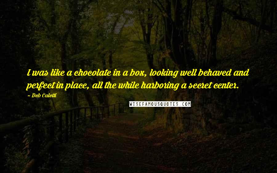 Deb Caletti Quotes: I was like a chocolate in a box, looking well behaved and perfect in place, all the while harboring a secret center.