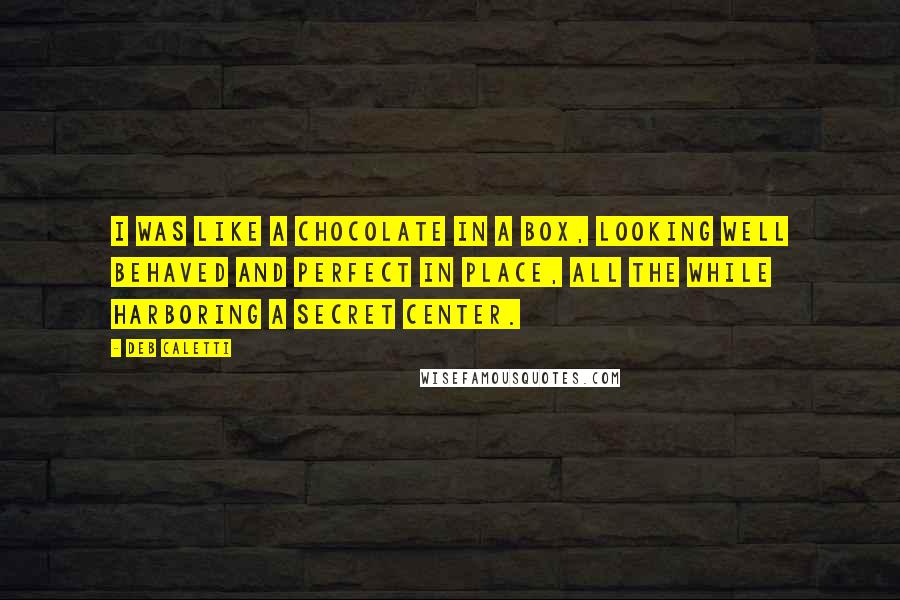 Deb Caletti Quotes: I was like a chocolate in a box, looking well behaved and perfect in place, all the while harboring a secret center.