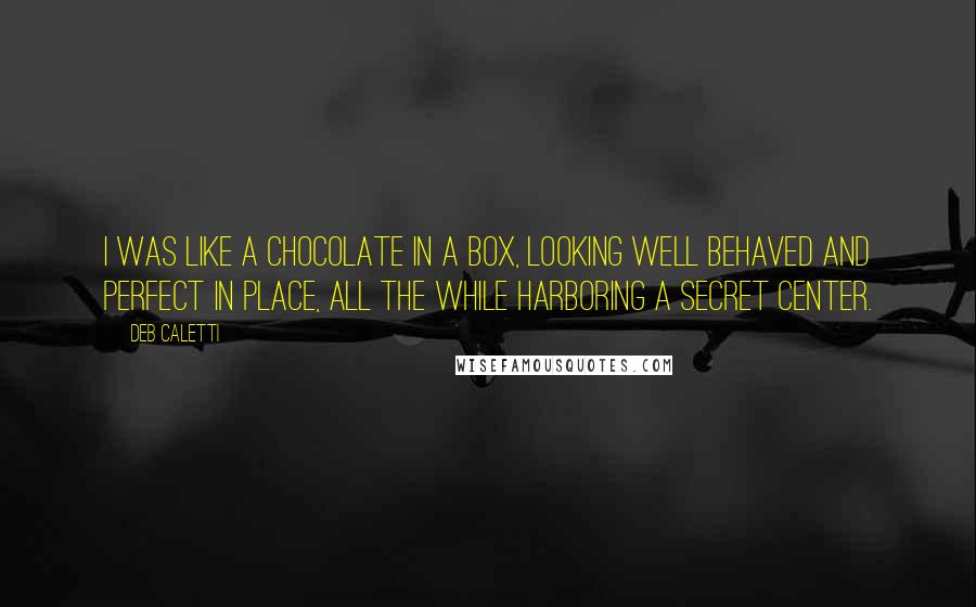 Deb Caletti Quotes: I was like a chocolate in a box, looking well behaved and perfect in place, all the while harboring a secret center.