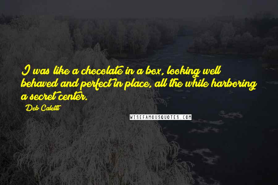 Deb Caletti Quotes: I was like a chocolate in a box, looking well behaved and perfect in place, all the while harboring a secret center.