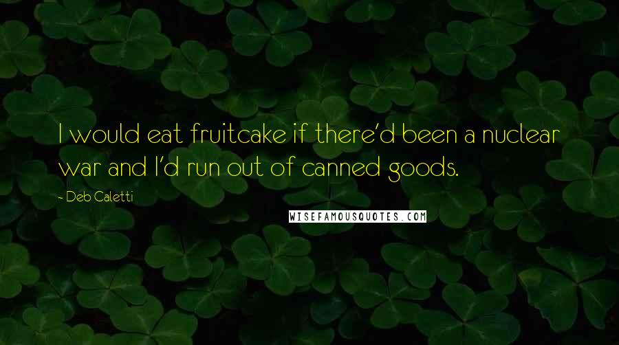 Deb Caletti Quotes: I would eat fruitcake if there'd been a nuclear war and I'd run out of canned goods.