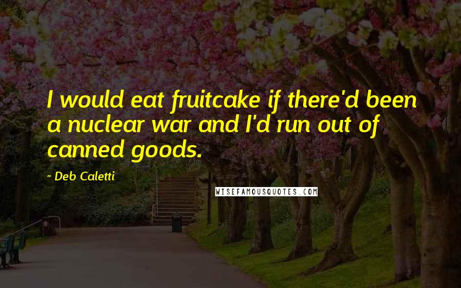 Deb Caletti Quotes: I would eat fruitcake if there'd been a nuclear war and I'd run out of canned goods.