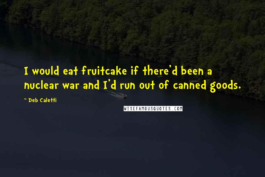 Deb Caletti Quotes: I would eat fruitcake if there'd been a nuclear war and I'd run out of canned goods.