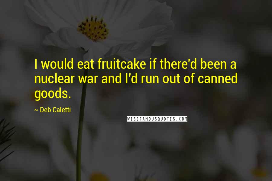 Deb Caletti Quotes: I would eat fruitcake if there'd been a nuclear war and I'd run out of canned goods.