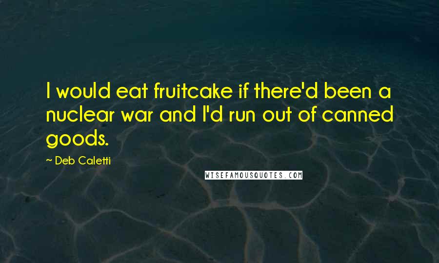 Deb Caletti Quotes: I would eat fruitcake if there'd been a nuclear war and I'd run out of canned goods.