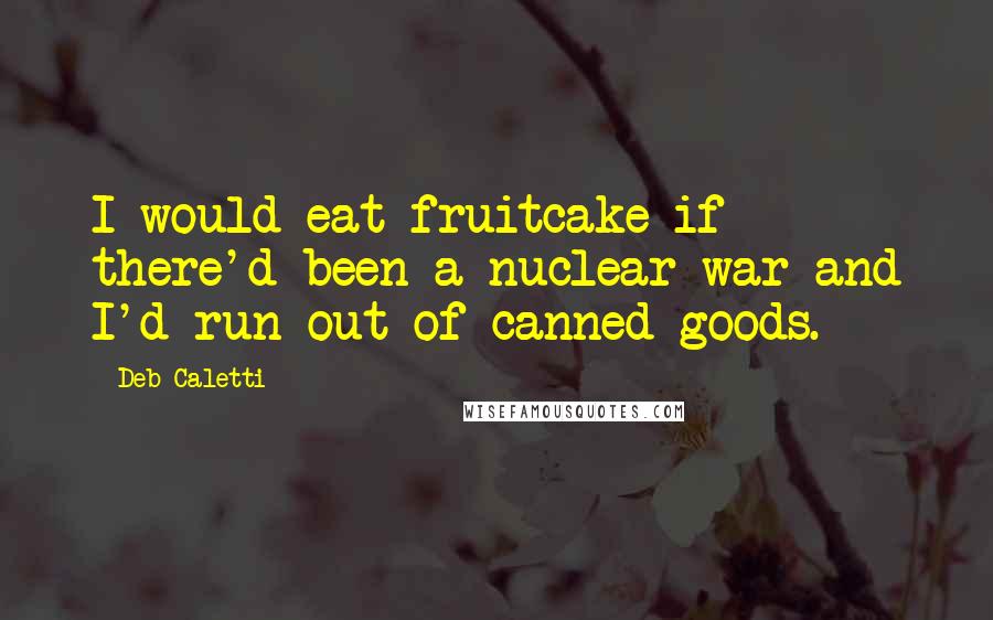 Deb Caletti Quotes: I would eat fruitcake if there'd been a nuclear war and I'd run out of canned goods.