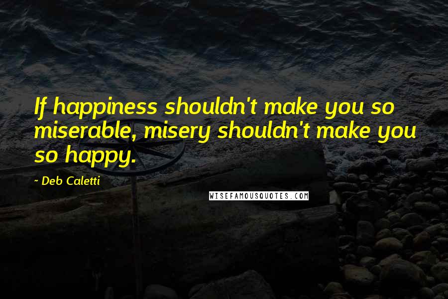 Deb Caletti Quotes: If happiness shouldn't make you so miserable, misery shouldn't make you so happy.