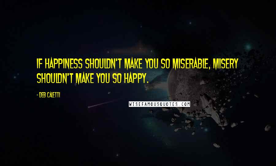 Deb Caletti Quotes: If happiness shouldn't make you so miserable, misery shouldn't make you so happy.