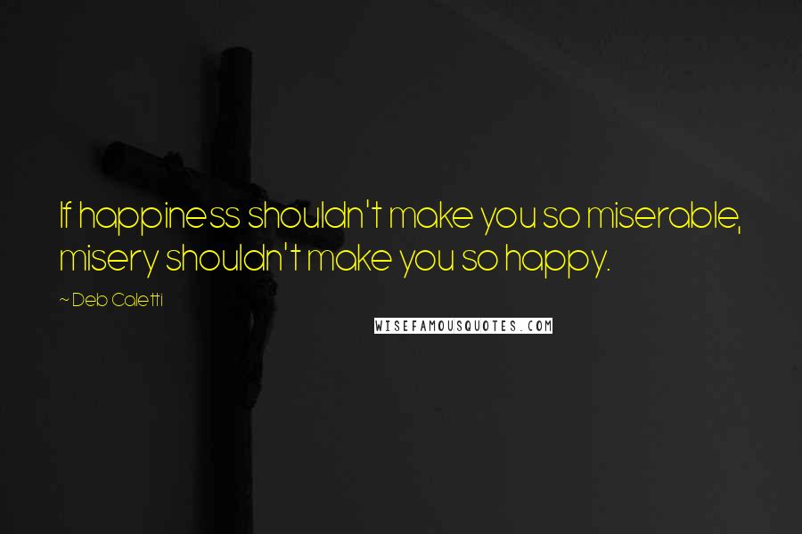 Deb Caletti Quotes: If happiness shouldn't make you so miserable, misery shouldn't make you so happy.
